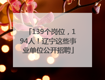 139个岗位，194人！辽宁这些事业单位公开招聘
