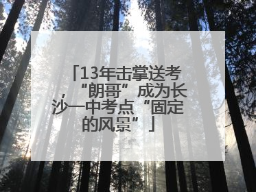 13年击掌送考，“朗哥”成为长沙一中考点“固定的风景”