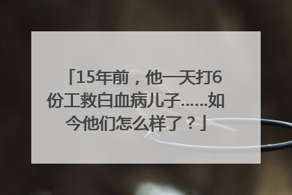 15年前，他一天打6份工救白血病儿子……如今他们怎么样了？