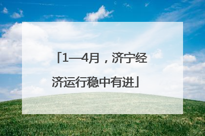 1—4月，济宁经济运行稳中有进