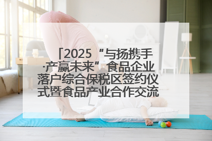 2025“与扬携手·产赢未来”食品企业落户综合保税区签约仪式暨食品产业合作交流对接会成功举办
