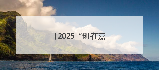 2025“创·在嘉兴”创新创业大赛启动，本届新亮点抢先看