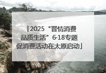 2025“晋情消费 品质生活”6·18专题促消费活动在太原启动