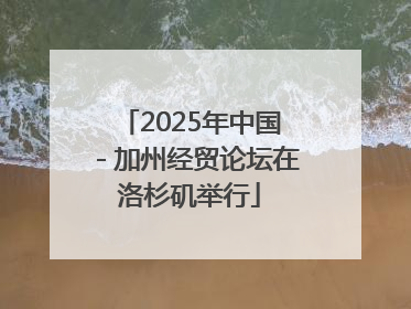 2025年中国－加州经贸论坛在洛杉矶举行