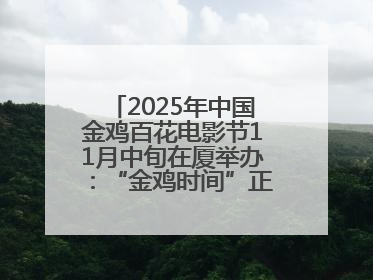 2025年中国金鸡百花电影节11月中旬在厦举办：“金鸡时间”正式启动