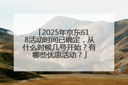 2025年京东618活动时间已确定，从什么时候几号开始？有哪些优惠活动？