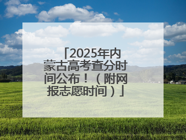 2025年内蒙古高考查分时间公布！（附网报志愿时间）