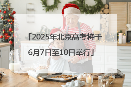 2025年北京高考将于6月7日至10日举行