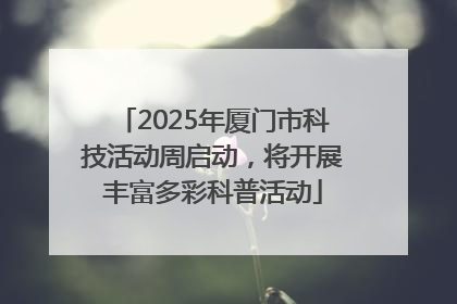 2025年厦门市科技活动周启动，将开展丰富多彩科普活动