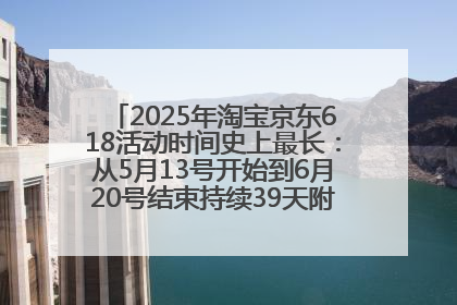 2025年淘宝京东618活动时间史上最长：从5月13号开始到6月20号结束持续39天附详细时间表一览