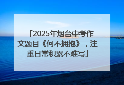 2025年烟台中考作文题目《何不拥抱》，注重日常积累不难写