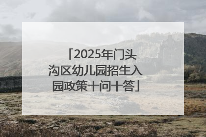 2025年门头沟区幼儿园招生入园政策十问十答