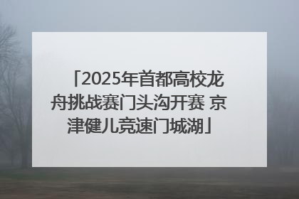 2025年首都高校龙舟挑战赛门头沟开赛 京津健儿竞速门城湖