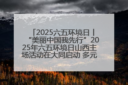 2025六五环境日丨“美丽中国我先行”2025年六五环境日山西主场活动在大同启动 多元形式绘就生态画卷