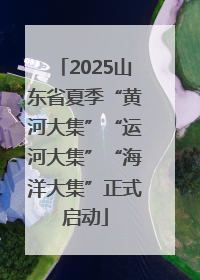 2025山东省夏季“黄河大集”“运河大集”“海洋大集”正式启动