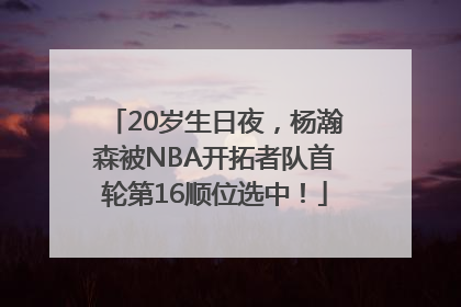 20岁生日夜，杨瀚森被NBA开拓者队首轮第16顺位选中！