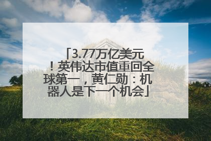 3.77万亿美元！英伟达市值重回全球第一，黄仁勋：机器人是下一个机会