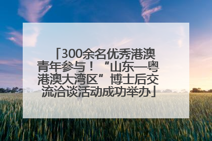 300余名优秀港澳青年参与！“山东—粤港澳大湾区”博士后交流洽谈活动成功举办