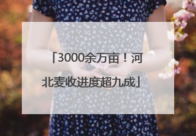 3000余万亩！河北麦收进度超九成