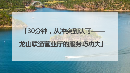 30分钟，从冲突到认可——龙山联通营业厅的服务巧功夫