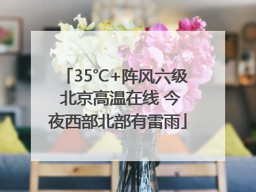 35℃+阵风六级 北京高温在线 今夜西部北部有雷雨