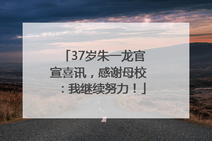 37岁朱一龙官宣喜讯，感谢母校：我继续努力！