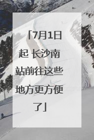 7月1日起 长沙南站前往这些地方更方便了