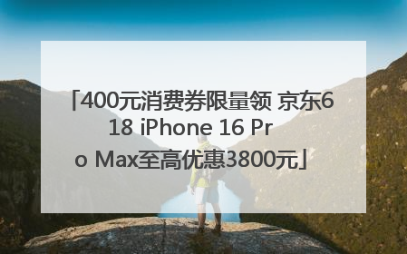 400元消费券限量领 京东618 iPhone 16 Pro Max至高优惠3800元