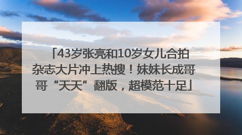 43岁张亮和10岁女儿合拍杂志大片冲上热搜！妹妹长成哥哥“天天”翻版，超模范十足