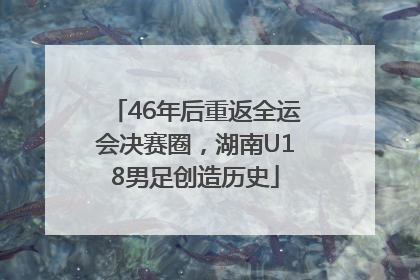 46年后重返全运会决赛圈，湖南U18男足创造历史