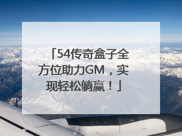 54传奇盒子全方位助力GM，实现轻松躺赢！
