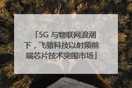 5G 与物联网浪潮下，飞骧科技以射频前端芯片技术突围市场