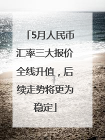 5月人民币汇率三大报价全线升值，后续走势将更为稳定