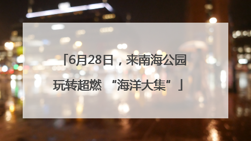 6月28日，来南海公园玩转超燃 “海洋大集”