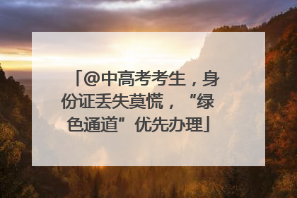 @中高考考生，身份证丢失莫慌，“绿色通道”优先办理