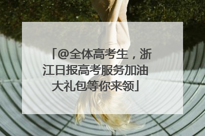 @全体高考生，浙江日报高考服务加油大礼包等你来领