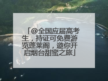 @全国应届高考生，持证可免费游览蓬莱阁，邀你开启烟台甜蜜之旅