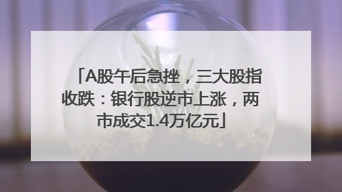 A股午后急挫，三大股指收跌：银行股逆市上涨，两市成交1.4万亿元