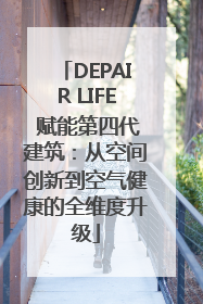 DEPAIR LIFE 赋能第四代建筑：从空间创新到空气健康的全维度升级