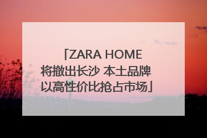 ZARA HOME将撤出长沙 本土品牌以高性价比抢占市场